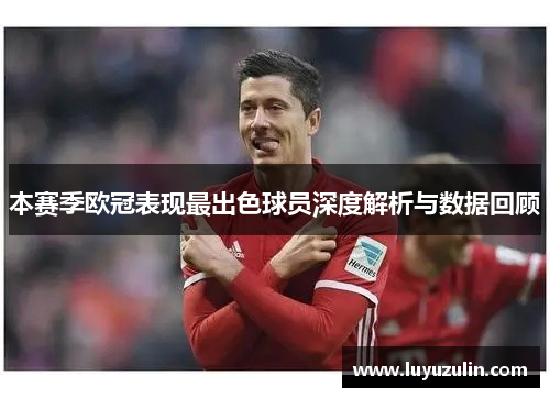 本赛季欧冠表现最出色球员深度解析与数据回顾