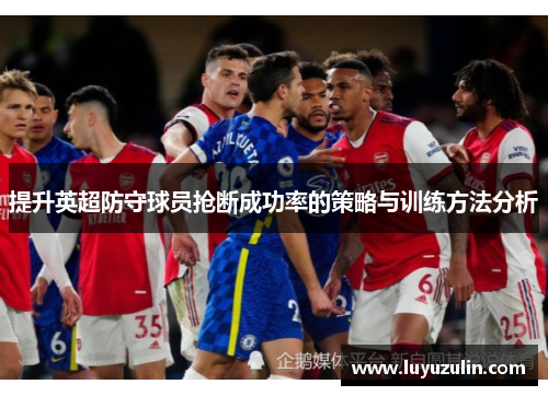 提升英超防守球员抢断成功率的策略与训练方法分析
