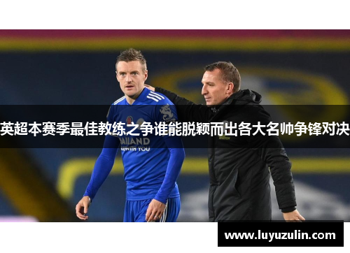 英超本赛季最佳教练之争谁能脱颖而出各大名帅争锋对决