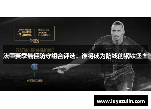 法甲赛季最佳防守组合评选：谁将成为防线的钢铁堡垒
