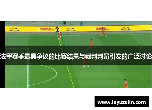 法甲赛季最具争议的比赛结果与裁判判罚引发的广泛讨论