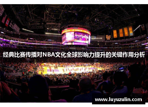 经典比赛传播对NBA文化全球影响力提升的关键作用分析