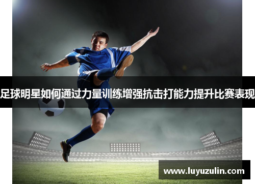 足球明星如何通过力量训练增强抗击打能力提升比赛表现