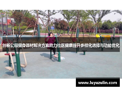 创新公园健身器材解决方案助力社区健康提升多样化选择与功能优化