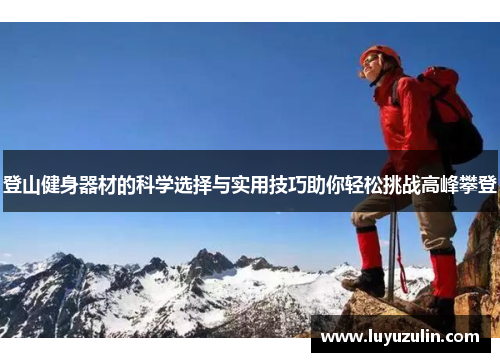 登山健身器材的科学选择与实用技巧助你轻松挑战高峰攀登