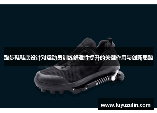 跑步鞋鞋底设计对运动员训练舒适性提升的关键作用与创新思路