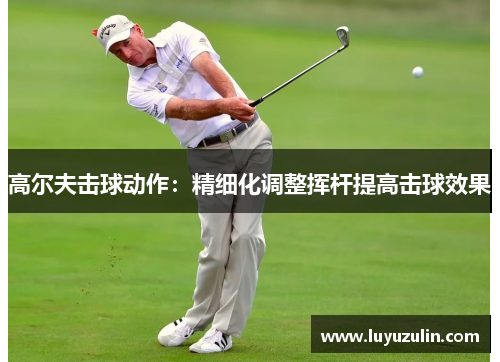 高尔夫击球动作：精细化调整挥杆提高击球效果